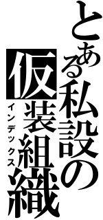 とある私設の仮装組織（インデックス）