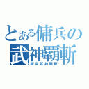 とある傭兵の武神覇斬（超究武神覇斬）