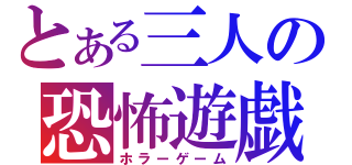 とある三人の恐怖遊戯（ホラーゲーム）