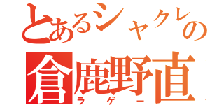 とあるシャクレの倉鹿野直樹（ラゲー）