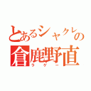 とあるシャクレの倉鹿野直樹（ラゲー）