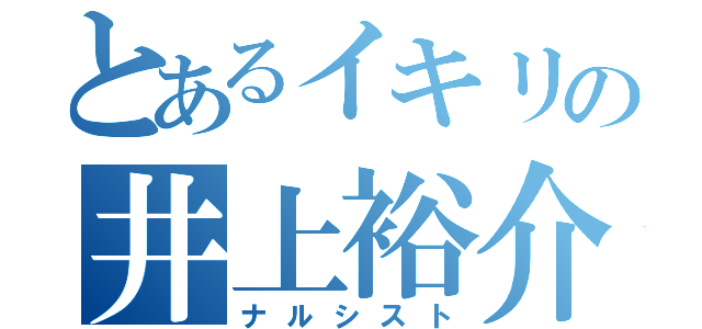 とあるイキリの井上裕介（ナルシスト）