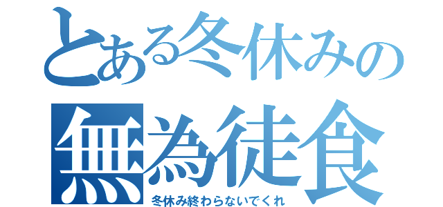 とある冬休みの無為徒食（冬休み終わらないでくれ）