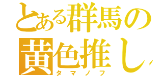 とある群馬の黄色推し（タマノフ）