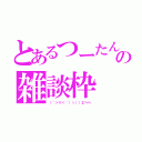 とあるつーたんの雑談枠（（´＞∀＜｀）ゝ））エヘヘ）