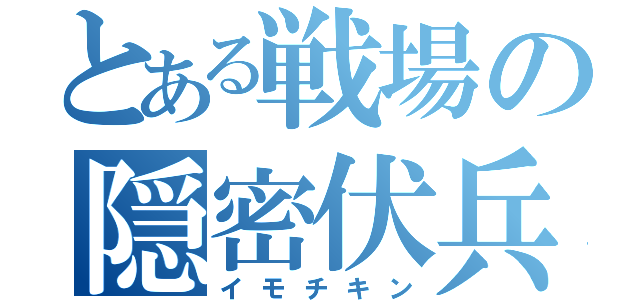 とある戦場の隠密伏兵（イモチキン）