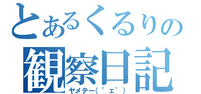 とあるくるりの観察日記（ヤメテー（゜ェ゜））