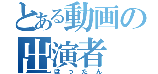 とある動画の出演者（ほったん）