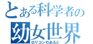 とある科学者の幼女世界（ロリコンわあるど）