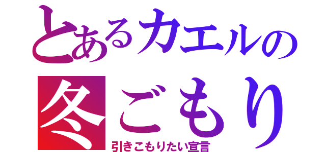 とあるカエルの冬ごもり（引きこもりたい宣言）