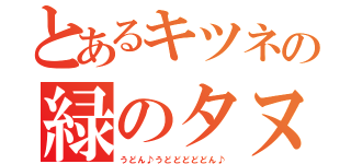 とあるキツネの緑のタヌキ（うどん♪うどどどどどん♪）