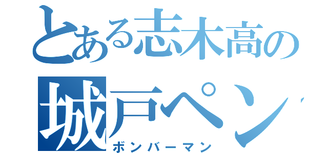 とある志木高の城戸ペン（ボンバーマン）