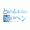 とある志木高の城戸ペン（ボンバーマン）