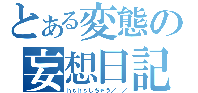 とある変態の妄想日記（ｈｓｈｓしちゃう／／／）