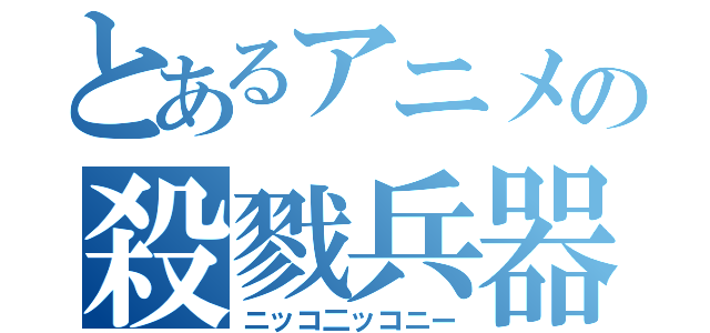 とあるアニメの殺戮兵器（ニッコ二ッコニー）