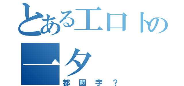 とある工口卜の一夕（都國字？）