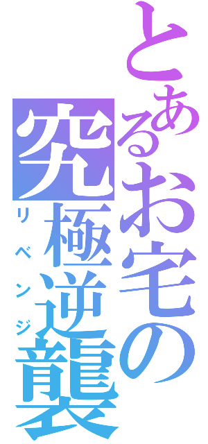 とあるお宅の究極逆襲（リベンジ）