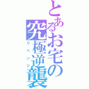 とあるお宅の究極逆襲（リベンジ）