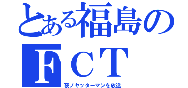 とある福島のＦＣＴ（夜ノヤッターマンを放送）