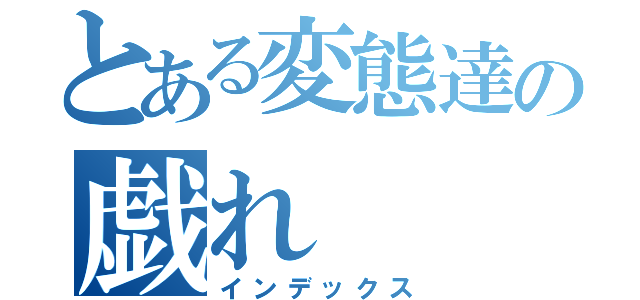 とある変態達の戯れ（インデックス）