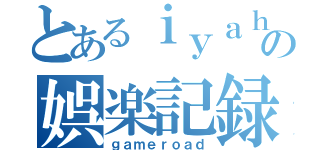 とあるｉｙａｈｏｎの娯楽記録（ｇａｍｅｒｏａｄ）