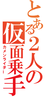 とある２人の仮面乗手（カメンライダー）