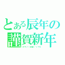 とある辰年の謹賀新年（（＊゜▽゜）／゜・：＊【祝】＊：・゜＼（゜▽゜＊））