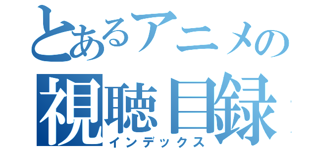 とあるアニメの視聴目録（インデックス）