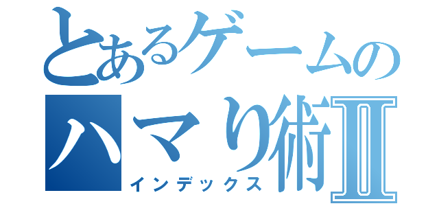 とあるゲームのハマり術Ⅱ（インデックス）