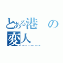 とある港の変人（Ｔｈａｔ'ｓ ｍｅ らしいｗ）