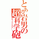 とある岩男の超科学砲（ロックバスター）