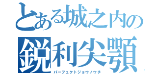 とある城之内の鋭利尖顎（パーフェクトジョウノウチ）