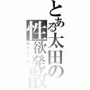 とある太田の性欲発散（オナニー祭り）