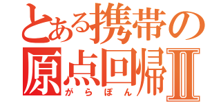 とある携帯の原点回帰Ⅱ（がらぽん）