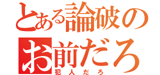 とある論破のお前だろ（犯人だろ）