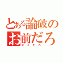 とある論破のお前だろ（犯人だろ）