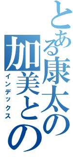 とある康太の加美との恋物語（インデックス）