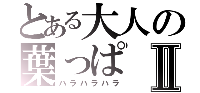 とある大人の葉っぱⅡ（ハラハラハラ）