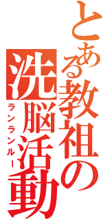 とある教祖の洗脳活動（ランランルー）