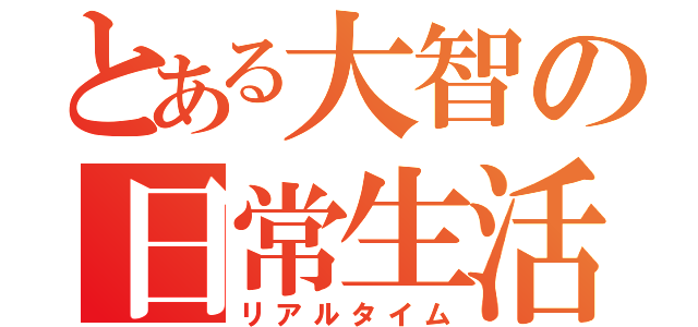 とある大智の日常生活（リアルタイム）