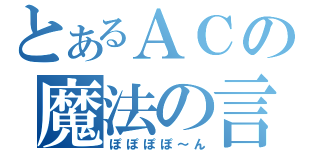 とあるＡＣの魔法の言葉（ぽぽぽぽ～ん）