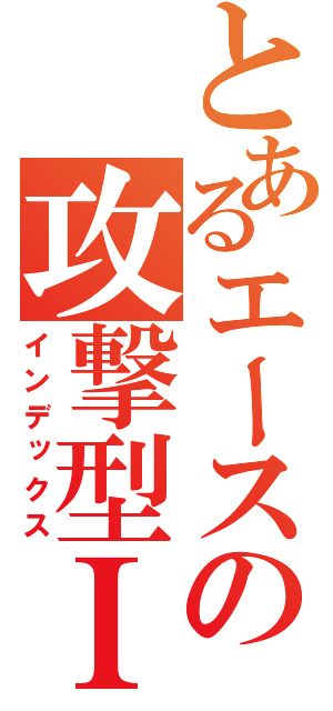 とあるエースの攻撃型ＩＧ（インデックス）