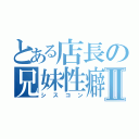 とある店長の兄妹性癖Ⅱ（シスコン）