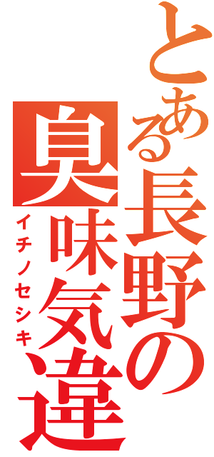 とある長野の臭味気違（イチノセシキ）