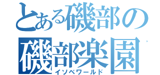 とある磯部の磯部楽園（イソベワールド）