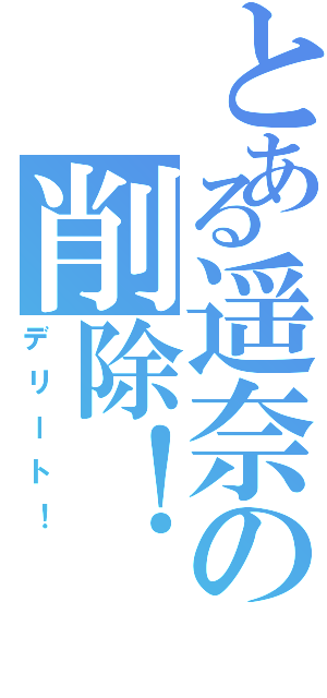 とある遥奈の削除！（デリート！）