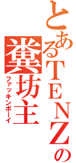 とあるＴＥＮＺの糞坊主（ファッキンボーイ）