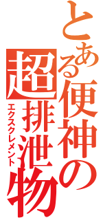 とある便神の超排泄物（エクスクレメント）