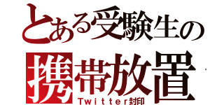 とある受験生の携帯放置（Ｔｗｉｔｔｅｒ封印）