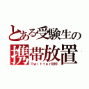 とある受験生の携帯放置（Ｔｗｉｔｔｅｒ封印）